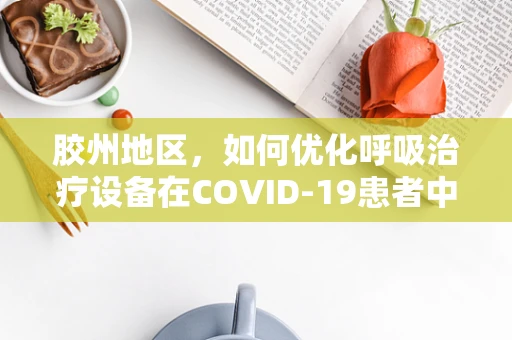 胶州地区，如何优化呼吸治疗设备在COVID-19患者中的应用？