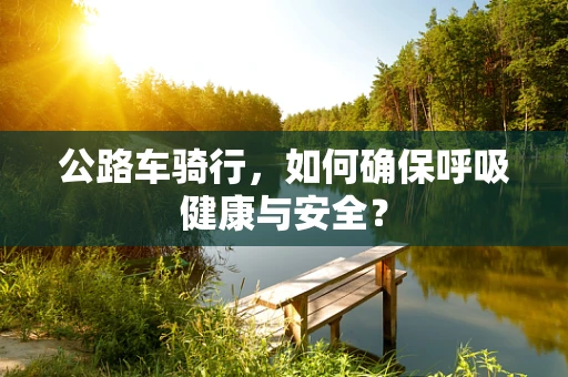 公路车骑行，如何确保呼吸健康与安全？