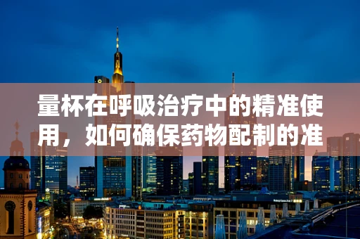 量杯在呼吸治疗中的精准使用，如何确保药物配制的准确性？