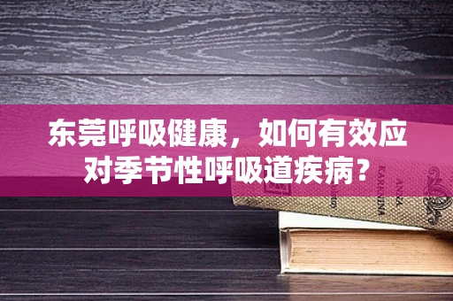东莞呼吸健康，如何有效应对季节性呼吸道疾病？