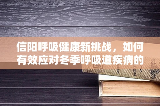 信阳呼吸健康新挑战，如何有效应对冬季呼吸道疾病的隐形威胁？