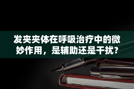 发夹夹体在呼吸治疗中的微妙作用，是辅助还是干扰？