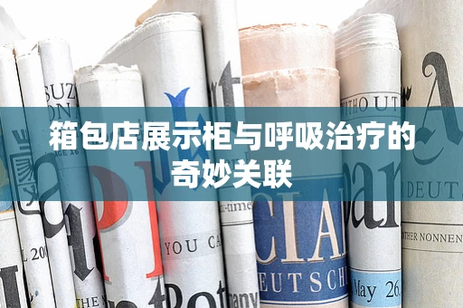 箱包店展示柜与呼吸治疗的奇妙关联