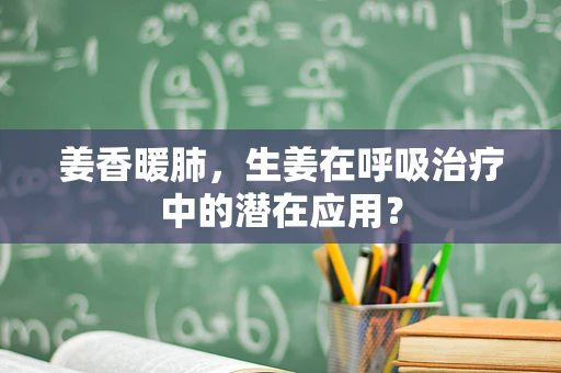 姜香暖肺，生姜在呼吸治疗中的潜在应用？
