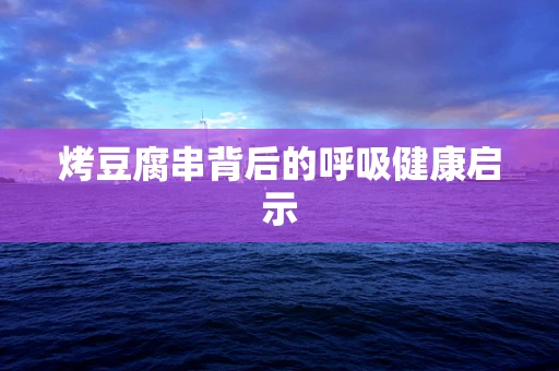 烤豆腐串背后的呼吸健康启示