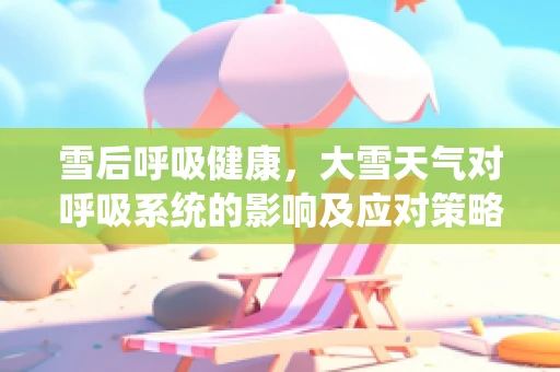 雪后呼吸健康，大雪天气对呼吸系统的影响及应对策略