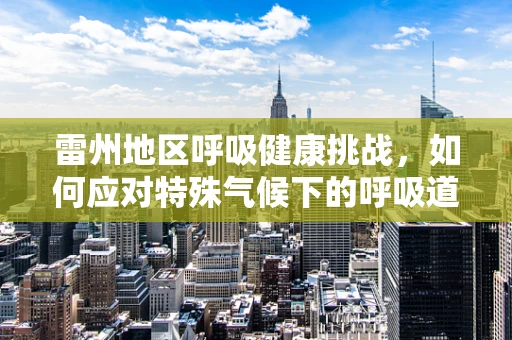 雷州地区呼吸健康挑战，如何应对特殊气候下的呼吸道疾病？