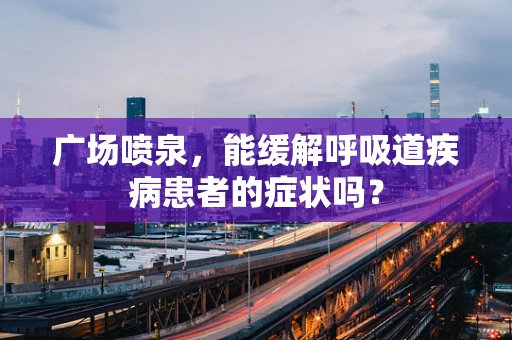 广场喷泉，能缓解呼吸道疾病患者的症状吗？