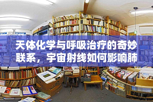 天体化学与呼吸治疗的奇妙联系，宇宙射线如何影响肺部健康？