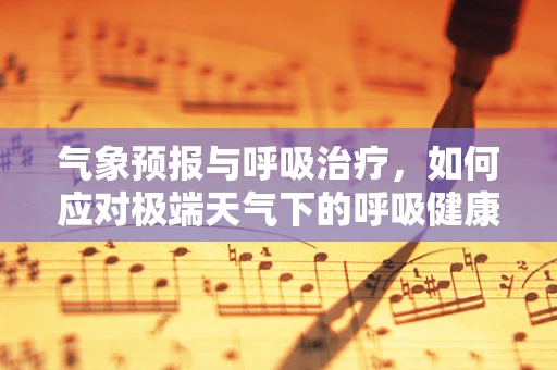 气象预报与呼吸治疗，如何应对极端天气下的呼吸健康挑战？