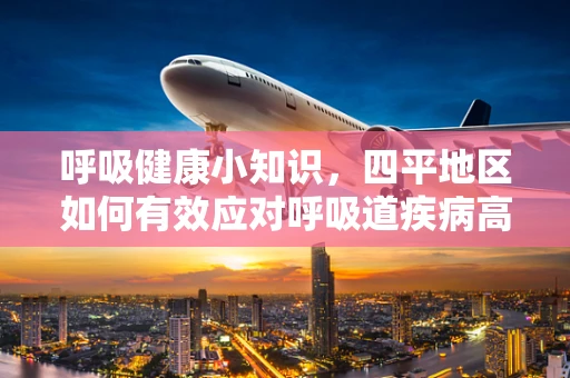 呼吸健康小知识，四平地区如何有效应对呼吸道疾病高发期？