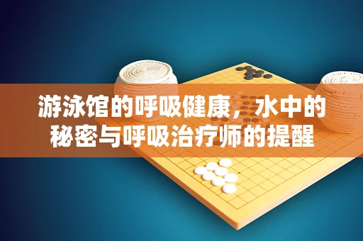 游泳馆的呼吸健康，水中的秘密与呼吸治疗师的提醒