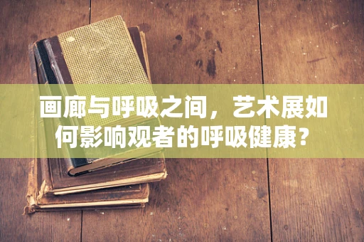 画廊与呼吸之间，艺术展如何影响观者的呼吸健康？
