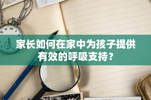家长如何在家中为孩子提供有效的呼吸支持？