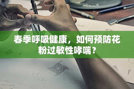 春季呼吸健康，如何预防花粉过敏性哮喘？
