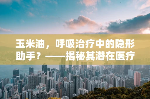 玉米油，呼吸治疗中的隐形助手？——揭秘其潜在医疗价值