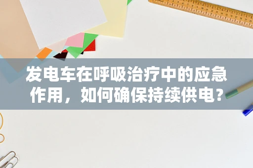 发电车在呼吸治疗中的应急作用，如何确保持续供电？
