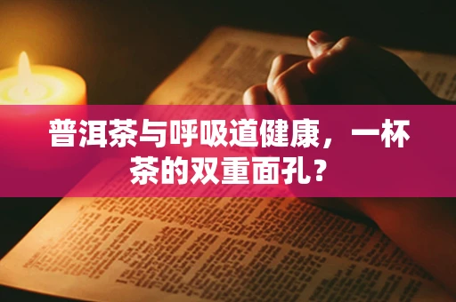 普洱茶与呼吸道健康，一杯茶的双重面孔？
