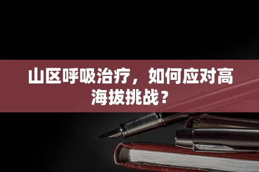 山区呼吸治疗，如何应对高海拔挑战？