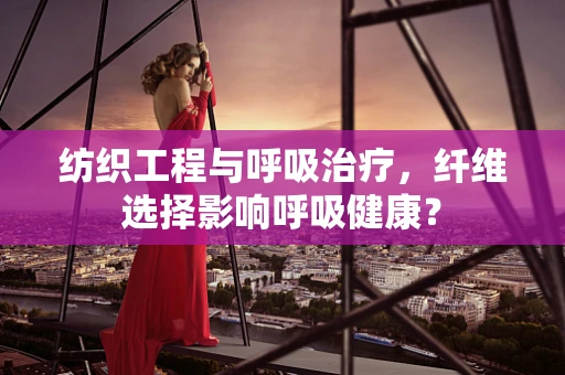 纺织工程与呼吸治疗，纤维选择影响呼吸健康？