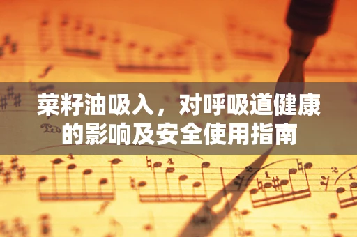 菜籽油吸入，对呼吸道健康的影响及安全使用指南