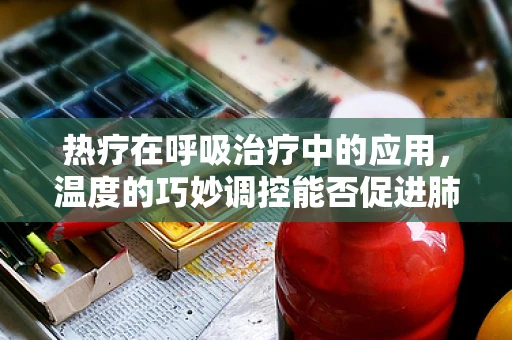 热疗在呼吸治疗中的应用，温度的巧妙调控能否促进肺部康复？