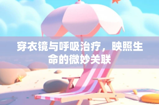穿衣镜与呼吸治疗，映照生命的微妙关联