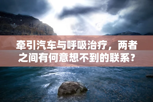 牵引汽车与呼吸治疗，两者之间有何意想不到的联系？