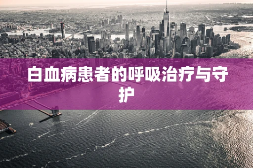 白血病患者的呼吸治疗与守护