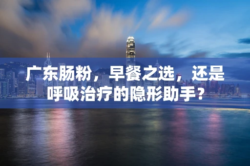 广东肠粉，早餐之选，还是呼吸治疗的隐形助手？