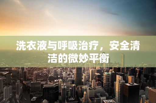 洗衣液与呼吸治疗，安全清洁的微妙平衡