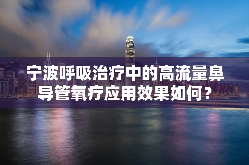 宁波呼吸治疗中的高流量鼻导管氧疗应用效果如何？