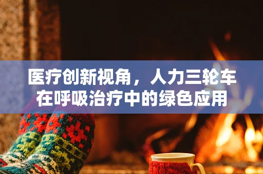 医疗创新视角，人力三轮车在呼吸治疗中的绿色应用