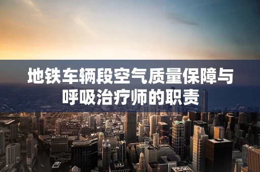 地铁车辆段空气质量保障与呼吸治疗师的职责