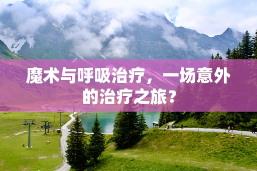 魔术与呼吸治疗，一场意外的治疗之旅？