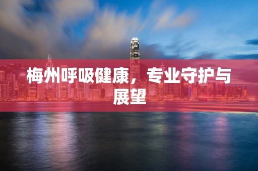 梅州呼吸健康，专业守护与展望