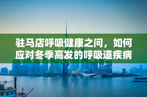 驻马店呼吸健康之问，如何应对冬季高发的呼吸道疾病？
