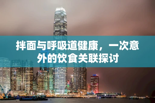 拌面与呼吸道健康，一次意外的饮食关联探讨