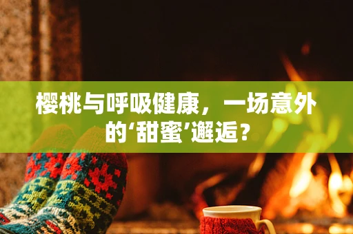 樱桃与呼吸健康，一场意外的‘甜蜜’邂逅？