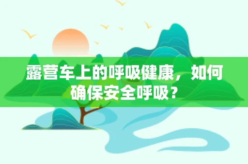 露营车上的呼吸健康，如何确保安全呼吸？