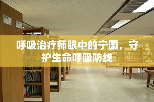 呼吸治疗师眼中的宁国，守护生命呼吸防线