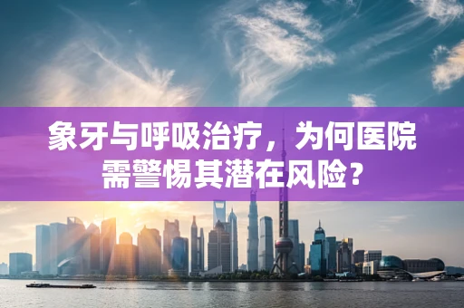 象牙与呼吸治疗，为何医院需警惕其潜在风险？