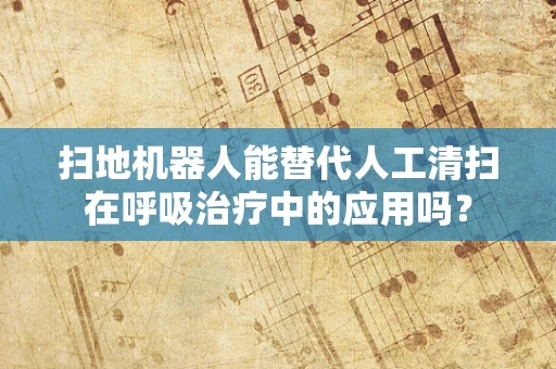 扫地机器人能替代人工清扫在呼吸治疗中的应用吗？