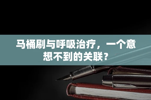 马桶刷与呼吸治疗，一个意想不到的关联？