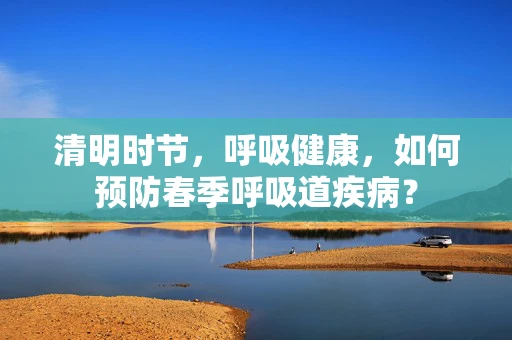 清明时节，呼吸健康，如何预防春季呼吸道疾病？