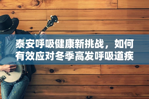 泰安呼吸健康新挑战，如何有效应对冬季高发呼吸道疾病？