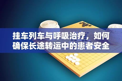 挂车列车与呼吸治疗，如何确保长途转运中的患者安全？