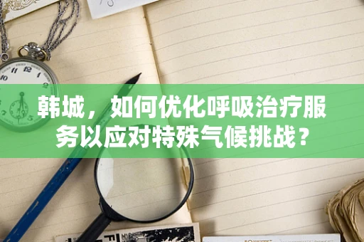 韩城，如何优化呼吸治疗服务以应对特殊气候挑战？