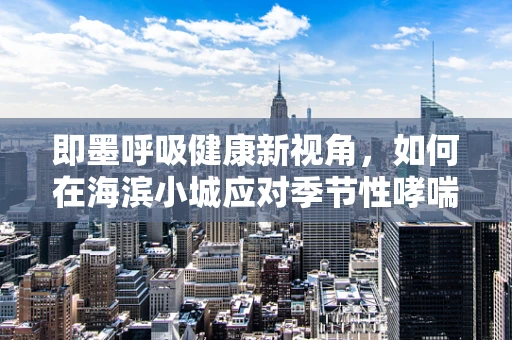 即墨呼吸健康新视角，如何在海滨小城应对季节性哮喘高发？