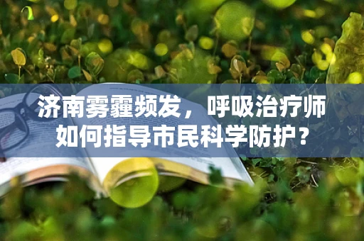 济南雾霾频发，呼吸治疗师如何指导市民科学防护？